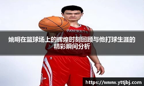 姚明在篮球场上的辉煌时刻回顾与他打球生涯的精彩瞬间分析